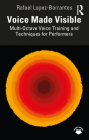 Voice Made Visible: Multi-Octave Voice Training and Techniques for Performers By Rafael Lopez-Barrantes Cover Image
