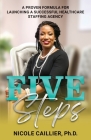Five Steps: A Proven Formula for Launching a Successful Healthcare Staffing Agency By Nicole Caillier Cover Image