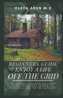 Beginners Guide to Enjoy a Life Off the Grid: A Beginner's manual on Every Basic Knowledge Needed to Survive Living On the Outskirt By Cleta Arun M. D. Cover Image