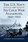 The U.S. Navy and Its Cold War Alliances, 1945-1953 By Corbin Williamson Cover Image