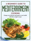 A Beginner's Guide to Mediterranean Cooking: Change your lifestyle and improve your health with these simple recipes Cover Image