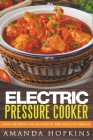 Electric Pressure Cooker: Easy Recipes for Delicious and Healthy Meals By Amanda Hopkins Cover Image