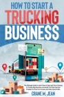 How to Start a Trucking Business: The Most Complete And Exhaustive Guide To Avoid Common Mistakes And Run A Startup In The Big Rigs Business To Make I By Jean M. Crane Cover Image