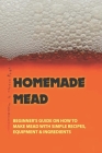 Homemade Mead: Beginner's Guide On How To Make Mead With Simple Recipes, Equipment & Ingredients: Herbal Mead Recipes By Cheryle Feimster Cover Image