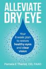 Alleviate Dry Eye: Your 8 Week Plan to Restore Healthy Eyes and Clear Vision. By Pamela E. Theriot Od Cover Image