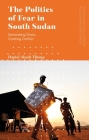 The Politics of Fear in South Sudan: Generating Chaos, Creating Conflict (Politics and Development in Contemporary Africa) By Daniel Akech Thiong Cover Image