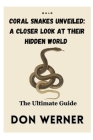 Coral Snakes Unveiled: A CLOSER LOOK AT THEIR HIDDEN WORLD: The Ultimate Guide By Don Werner Cover Image