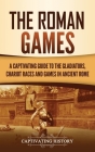 The Roman Games: A Captivating Guide to the Gladiators, Chariot Races, and Games in Ancient Rome Cover Image