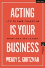 Acting Is Your Business: How to Take Charge of Your Creative Career (Introductions to Theatre) By Wendy S. Kurtzman, Jim Volz (Editor) Cover Image