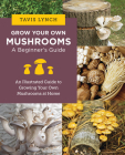 Grow Your Own Mushrooms: A Beginner's Guide: An Illustrated Guide to Cultivating Your Own Mushrooms at Home By Tavis Lynch Cover Image