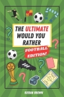 The Ultimate Would You Rather Football Edition!: A Collection of Football Themed Would You Rathers, Debates, Rivalries, Classic XI and World XI Drafts Cover Image