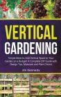 Vertical Gardening: Simple Ideas to Add Vertical Space to Your Garden on a Budget! A Complete DIY Guide with Design Tips, Materials and Pl Cover Image