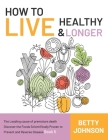 How to Live Healthy & Live Longer: The Leading Cause Of Premature Death Discover The Foods Scientifically Proven To Prevent And Reverse Disease - Book By Betty Johnson Cover Image