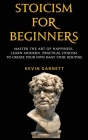Stoicism For Beginners: Master the Art of Happiness. Learn Modern, Practical Stoicism to Create Your Own Daily Stoic Routine By Kevin Garnett Cover Image