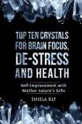 Top Ten Crystals for Brain Focus, De-Stress and Health: Self-Improvement with Mother Nature's Gifts By Shiela Kip Cover Image