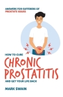 How to Cure Chronic Prostatitis and Get Your Life Back: Answers for sufferers of prostate issues Cover Image