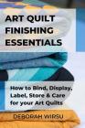 Art Quilt Finishing Essentials: How to Bind, Display, Label, Store and Care for your Art Quilts - a Guide for New Art Quilters By Deborah Wirsu Cover Image