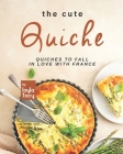 The Cute Quiche: Quiches to Fall in Love with France By Layla Tacy Cover Image
