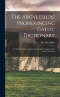 The Argyleshire Pronouncing Gaelic Dictionary: To Which is Prefixed a Concise but Most Comprehensive Gaelic Grammar By MacAlpine Neil Cover Image