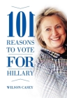 101 Reasons to Vote for Hillary By Wilson Casey Cover Image