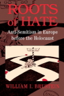 Roots of Hate: Anti-Semitism in Europe Before the Holocaust By William I. Brustein Cover Image