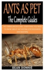 Ants as Pet the Complete Guides: The Formicarium Guide: Everything You Need to Know about Ant Keeping (for Beginners and Masters) By Bean Donnie Cover Image