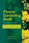 Flower Gardening Book for Beginners: A Guide to Mastering the Art of Growing A Flower Garden Cover Image
