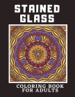 Stained Glass Coloring Book For Adults: Creative Designs For Stress Relief And Relaxation For Women And Men Cover Image