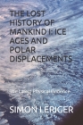 The Lost History of Mankind I: ICE AGES AND POLAR DISPLACEMENTS: The Latest Physical Evidence By Simon Leriger Cover Image