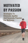 Motivated By Passion: Strategies To Eliminate Apathy And Generate Passion For Wellness: Keep The Journey Exciting Cover Image
