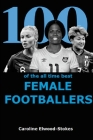 100 of The All Time Best FEMALE FOOTBALLERS By Caroline Elwood-Stokes Cover Image