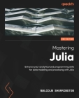 Mastering Julia - Second Edition: Enhance your analytical and programming skills for data modeling and processing with Julia By Malcolm Sherrington Cover Image
