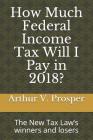 How Much Federal Income Tax Will I Pay in 2018?: The New Tax Law's Winners and Losers By Arthur V. Prosper Cover Image