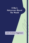 A Boy's Adventures Round the World By John Andrew Higginson Cover Image