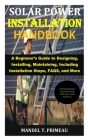 Solar Power Installation Handbook: A Beginner's Guide to Designing, Installing, Maintaining, Including Installation Steps, FAQS, and More By Mandel T. Primeau Cover Image