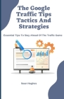 The Google Traffic Tips Tactics And Strategies: Essential Tips To Stay Ahead Of The Traffic Game By Sean Hughes Cover Image