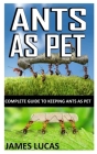 Ants as Pet: Complete Guide to Keeping Ants As Pet By James Lucas Cover Image