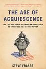 The Age of Acquiescence: The Life and Death of American Resistance to Organized Wealth and Power By Steve Fraser Cover Image