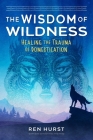 The Wisdom of Wildness: Healing the Trauma of Domestication By Ren Hurst Cover Image