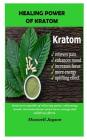 Healing Power Of Kratom: Kratom is capable of relieving pains, enhancing mood, increases focus, gives more energy and uplifting effects. By Maxwell Jayson Cover Image