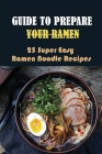 Guide To Prepare Your Ramen: 25 Super Easy Ramen Noodle Recipes: How To Make Simple Ramen Better Cover Image