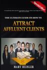 The Ultimate Guide on How To Attract Affluent Clients: Creating a new strategy that will target the upper end of the market By Mary Heisler Cover Image