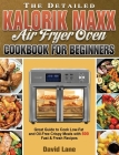 The Detailed Kalorik Maxx Air Fryer Oven Cookbook for Beginners: Great Guide to Cook Low-Fat and Oil-Free Crispy Meals with 500 Fast & Fresh Recipes Cover Image
