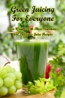 Green Juicing For Everyone: Lose Weight With These Nutritious And Delicious Juice Recipes Cover Image