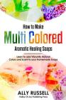 How to Make Multi Colored Aromatic Healing Soaps: Learn to add Vibrantly Natural Colors and Scent to your Homemade Soaps By Ally Russell Cover Image