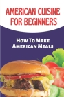American Cuisine For Beginners: How To Make American Meals: Cooking Of American Recipes By Kamala Mantini Cover Image