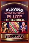 Playing Native American Flute for Beginners: Complete Procedural Melody Guide To Understand, Learn And Master How To Play Native American Flute Like A Cover Image