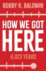 How We Got Here: 6,023 Years By Bobby R. Baldwin Cover Image
