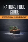 Nations Food Guide: International Cooking Journey: Delicious Cooking Guide By Valencia Rehbein Cover Image