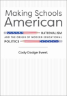 Making Schools American: Nationalism and the Origin of Modern Educational Politics By Cody D. Ewert Cover Image
